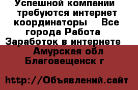 Успешной компании, требуются интернет координаторы! - Все города Работа » Заработок в интернете   . Амурская обл.,Благовещенск г.